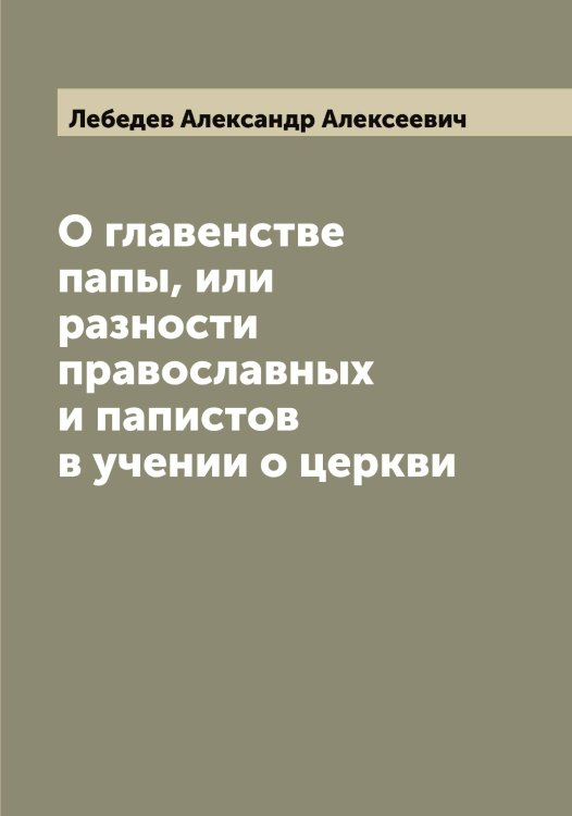 Обложка книги «О главенстве папы, или разности православных и папистов в учении о церкви» — Лебедев Александр Алексеевич, ISBN 9785519926331