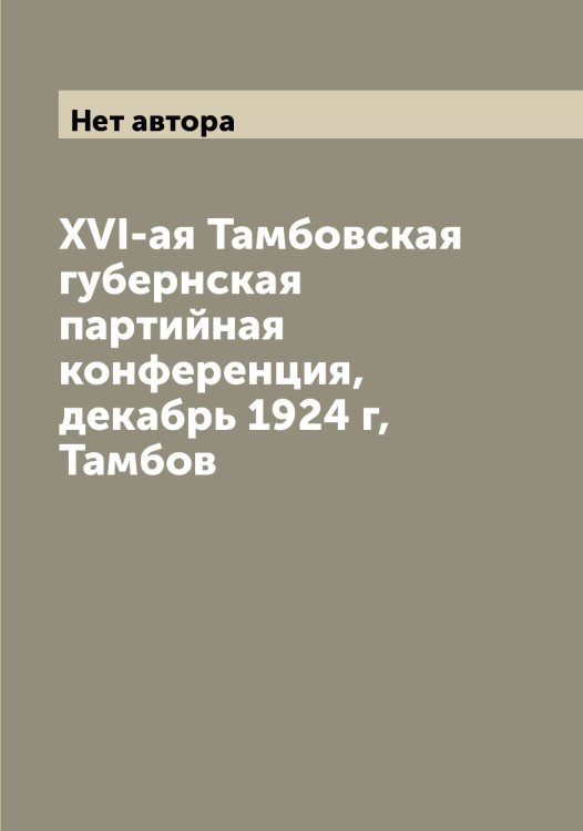 Обложка книги «XVI-ая Тамбовская губернская партийная конференция, декабрь 1924 г, Тамбов» — Нет автора, ISBN 9785519812115