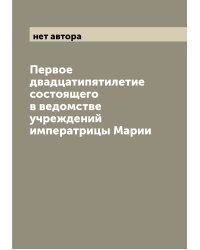 Первое двадцатипятилетие состоящего в ведомстве учреждений императрицы Марии