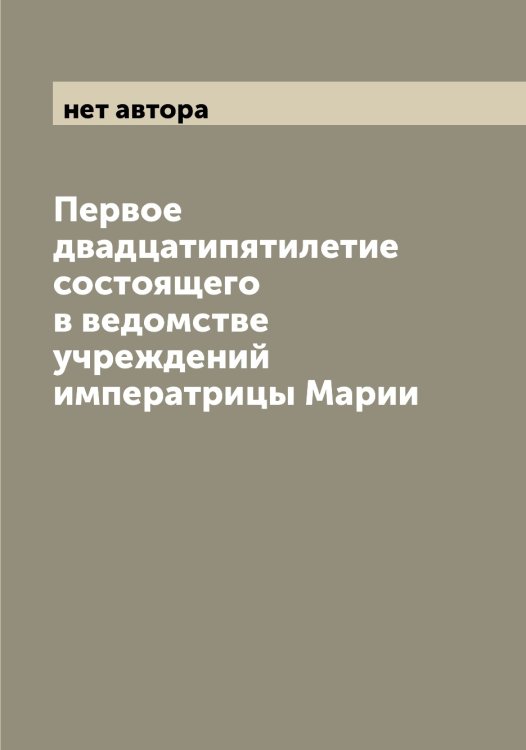 Обложка книги «Первое двадцатипятилетие состоящего в ведомстве учреждений императрицы Марии» — нет автора, ISBN 9785519979139