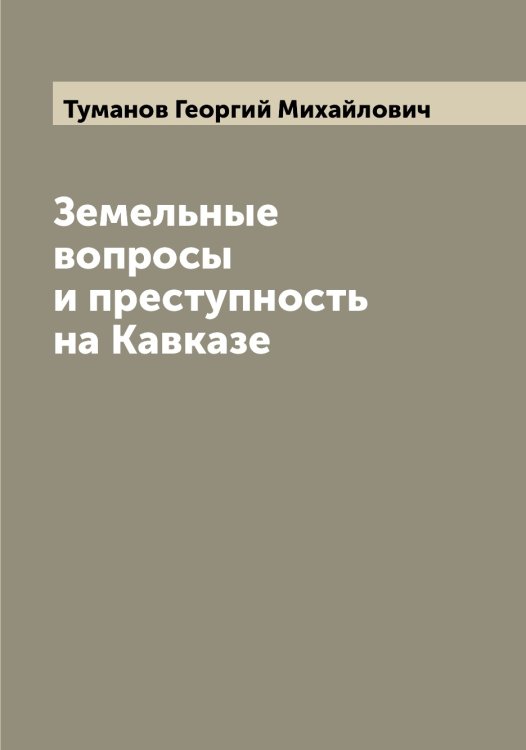 Обложка книги «Земельные вопросы и преступность на Кавказе» — Туманов Георгий Михайлович, ISBN 9785519778541