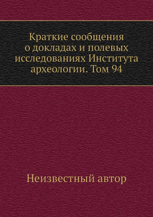 Краткие сообщения о докладах и полевых исследованиях Института археологии. Том 94