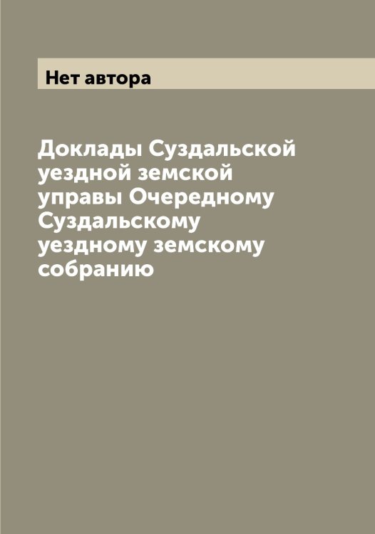 Обложка книги «Доклады Суздальской уездной земской управы Очередному Суздальскому уездному земскому собранию» — Нет автора, ISBN 9785519758079
