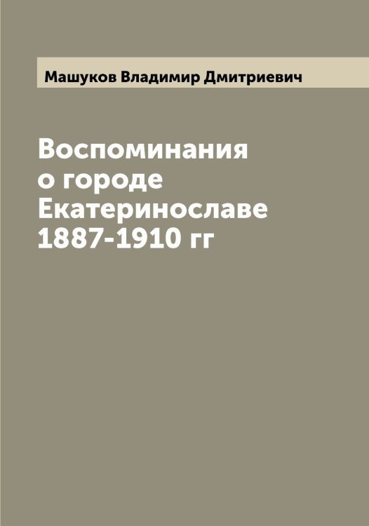 Обложка книги «Воспоминания о городе Екатеринославе 1887-1910 гг» — Машуков Владимир Дмитриевич, ISBN 9785519958271