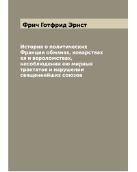 История о политических Франции обманах, коварствах ея и вероломствах, несоблюдении ею мирных трактатов и нарушении священнейших союзов