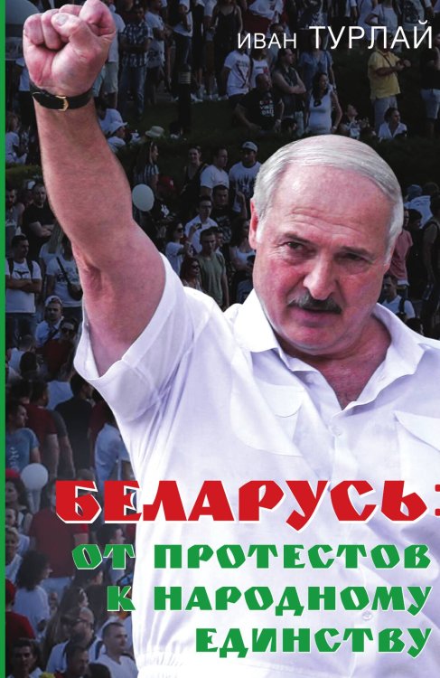 Беларусь: от протестов до народного единства Обложка книги «Беларусь: от протестов до народного единства» — Турлай Иван Сергеевич, ISBN 9785001803416