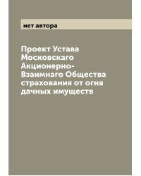 Проект Устава Московскаго Акционерно-Взаимнаго Общества страхования от огня дачных имуществ