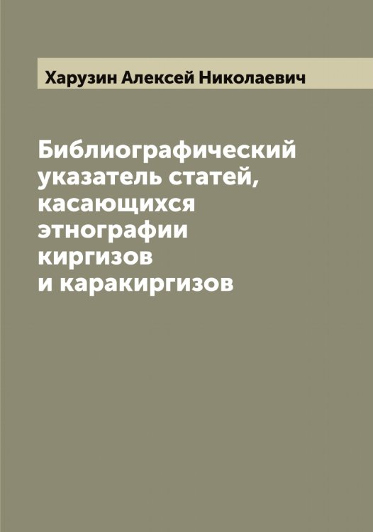 Обложка книги «Библиографический указатель статей, касающихся этнографии киргизов и каракиргизов» — Харузин Алексей Николаевич, ISBN 9785521288953