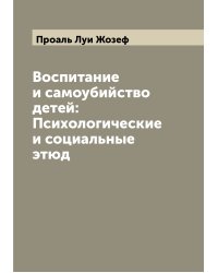 Воспитание и самоубийство детей: Психологические и социальные этюд