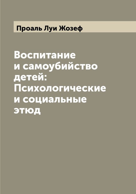 Обложка книги «Воспитание и самоубийство детей: Психологические и социальные этюд» — Проаль Луи Жозеф, ISBN 9785519796484