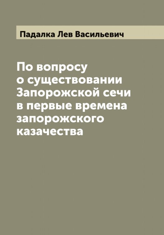 Обложка книги «По вопросу о существовании Запорожской сечи в первые времена запорожского казачества» — Падалка Лев Васильевич, ISBN 9785521270545