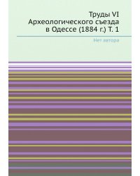 Труды VI Археологического съезда в Одессе (1884 г.) Т. 1