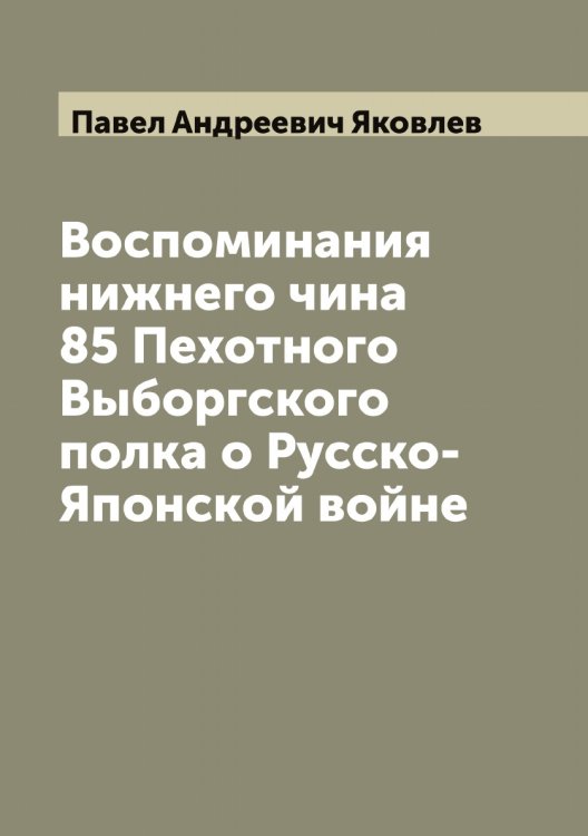 Воспоминания нижнего чина 85 Пехотного Выборгского полка о Русско-Японской войне Обложка книги «Воспоминания нижнего чина 85 Пехотного Выборгского полка о Русско-Японской войне» — Павел Андреевич Яковлев, ISBN 9785521396221