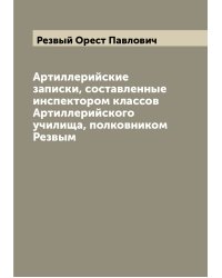 Артиллерийские записки, составленные инспектором классов Артиллерийского училища, полковником Резвым