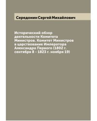 Исторический обзор деятельности Комитета Министров. Комитет Министров в царствование Императора Александра Первого (1802 г. сентября 8 - 1823 г. ноября 19)