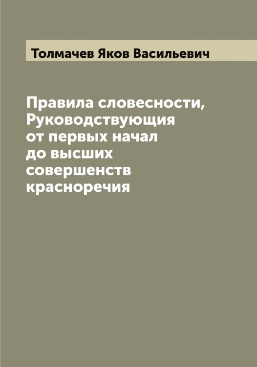 Обложка книги «Правила словесности, Руководствующия от первых начал до выcших совершенств красноречия» — Толмачев Яков Васильевич, ISBN 9785519770026