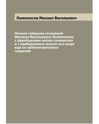 Полное собрание сочинений Михаила Васильевича Ломоносова, с приобщением жизни сочинителя и с прибавлением многих его нигде еще не наПечатняатанных творений