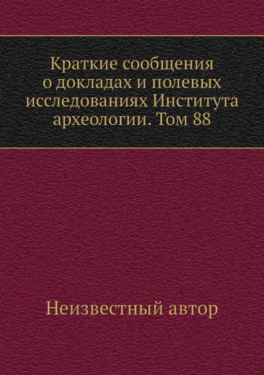 Краткие сообщения о докладах и полевых исследованиях Института археологии. Том 88