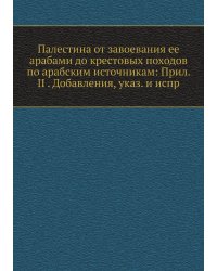 Палестина от завоевания ее арабами до крестовых походов по арабским источникам: Прил. II . Добавления, указ. и испр
