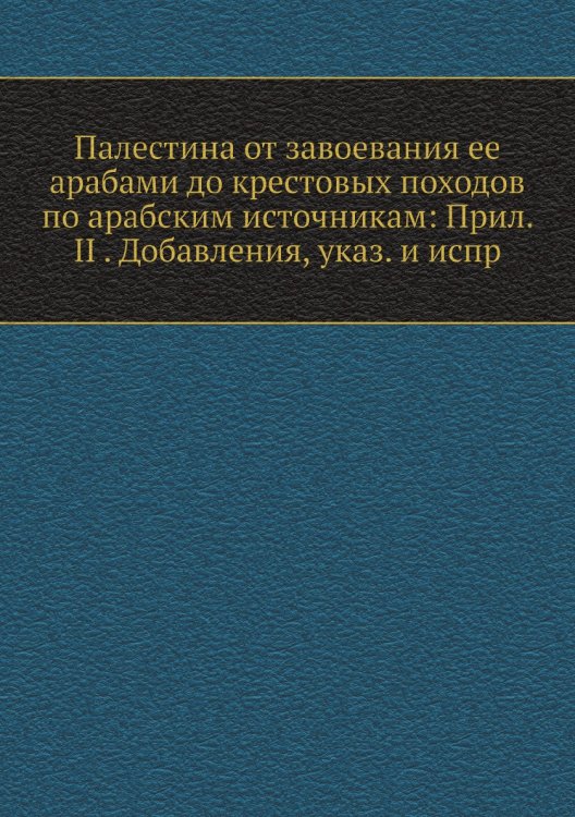 Палестина от завоевания ее арабами до крестовых походов по арабским источникам: Прил. II . Добавления, указ. и испр