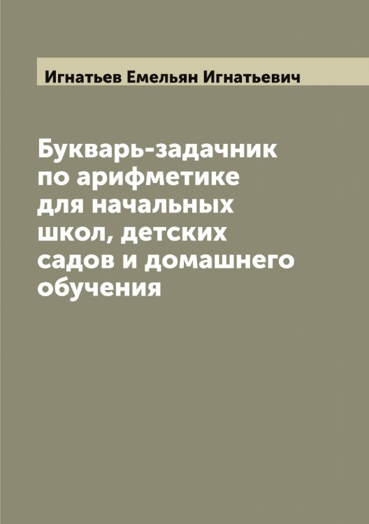 Обложка книги «Букварь-задачник по арифметике для начальных школ, детских садов и домашнего обучения» — Игнатьев Емельян Игнатьевич, ISBN 9785519867894