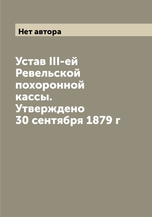 Обложка книги «Устав III-ей Ревельской похоронной кассы. Утверждено 30 сентября 1879 г» — Нет автора, ISBN 9785519804134