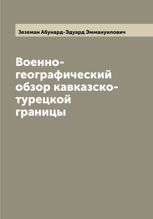 Обложка книги «Военно-географический обзор кавказско-турецкой границы» — Зеземан Абунард-Эдуард Эммануилович, ISBN 9785519859707