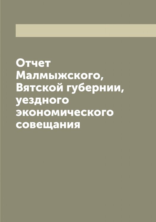 Обложка книги «Отчет Малмыжского, Вятской губернии, уездного экономического совещания» — Нет автора, ISBN 9785519950800