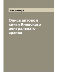 Опись актовой книги Киевскаго центральнаго архива