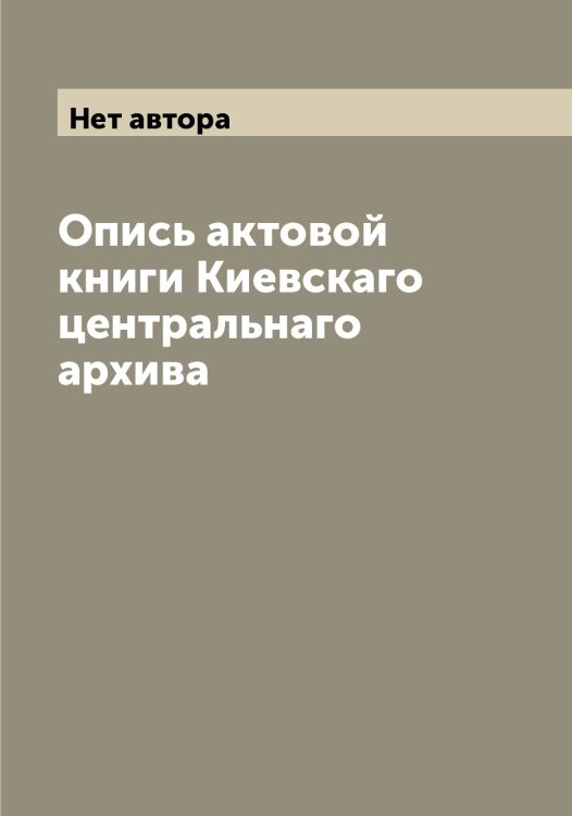 Обложка книги «Опись актовой книги Киевскаго центральнаго архива» — Нет автора, ISBN 9785519889612