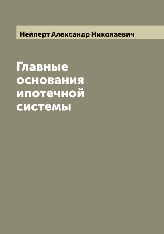 Обложка книги «Главные основания ипотечной системы» — Нейперт Александр Николаевич, ISBN 9785519988803