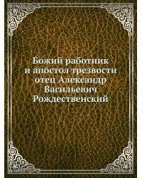 Божий работник и апостол трезвости отец Александр Васильевич Рождественский
