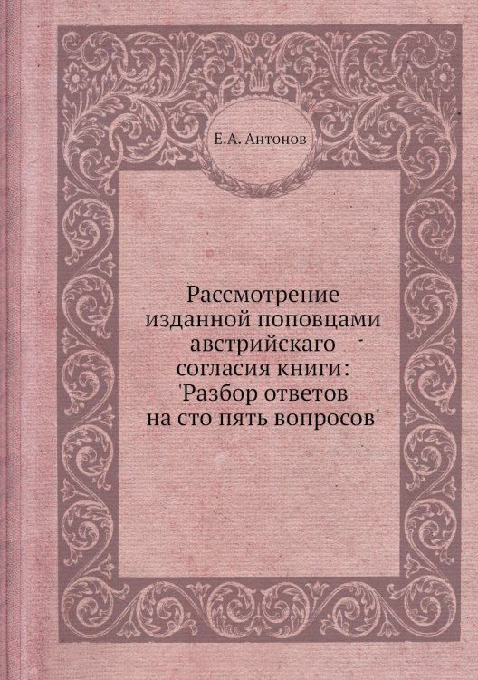 Рассмотрение изданной поповцами австрийскаго согласия книги: 'Разбор ответов на сто пять вопросов'