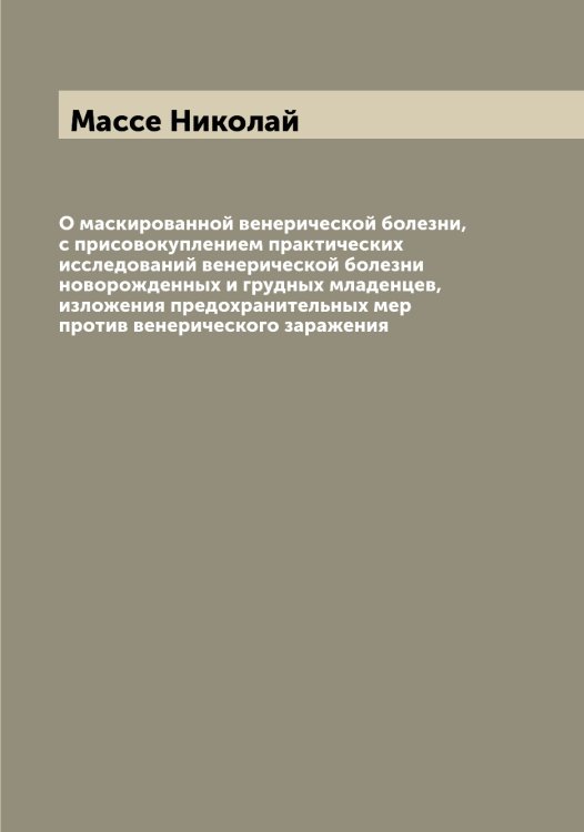 Обложка книги «О маскированной венерической болезни, с присовокуплением практических исследований венерической болезни новорожденных и грудных младенцев, изложения предохранительных мер против венерического заражения» — Массе Николай, ISBN 9785519957106