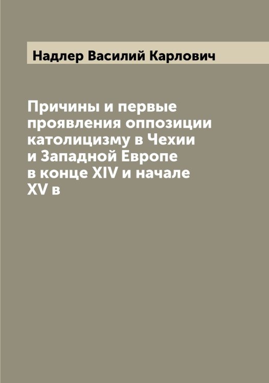Обложка книги «Причины и первые проявления оппозиции католицизму в Чехии и Западной Европе в конце XIV и начале XV в» — Надлер Василий Карлович, ISBN 9785519985383
