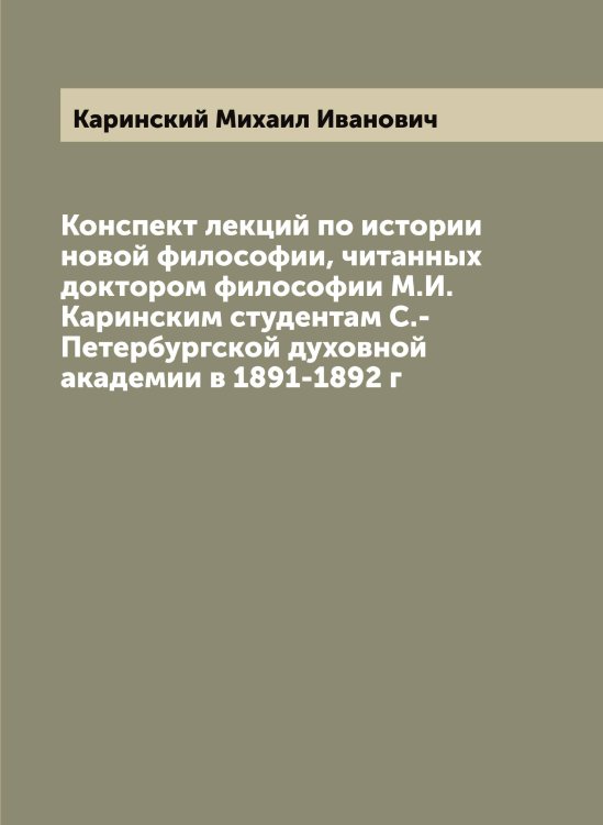 Конспект лекций по истории новой философии, читанных доктором философии М.И. Каринским студентам С.-Петербургской духовной академии в 1891-1892 г Обложка книги «Конспект лекций по истории новой философии, читанных доктором философии М.И. Каринским студентам С.-Петербургской духовной академии в 1891-1892 г» — Каринский Михаил Иванович, ISBN 9785519884303