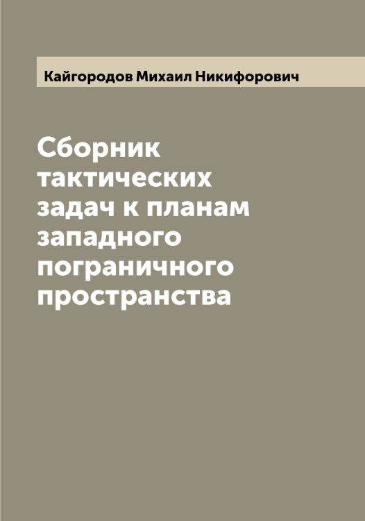 Обложка книги «Сборник тактических задач к планам западного пограничного пространства» — Кайгородов Михаил Никифорович, ISBN 9785519877299