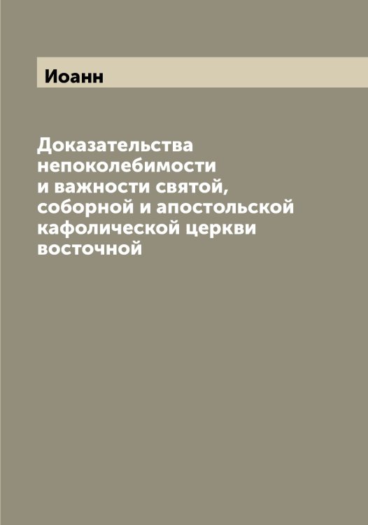 Обложка книги «Доказательства непоколебимости и важности святой, соборной и апостольской кафолической церкви восточной» — Иоанн, ISBN 9785519872270