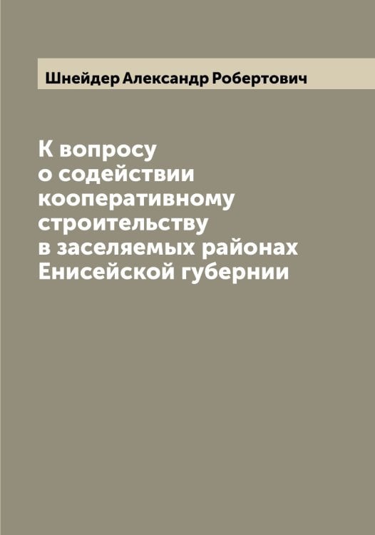 Обложка книги «К вопросу о содействии кооперативному строительству в заселяемых районах Енисейской губернии» — Шнейдер Александр Робертович, ISBN 9785521314263