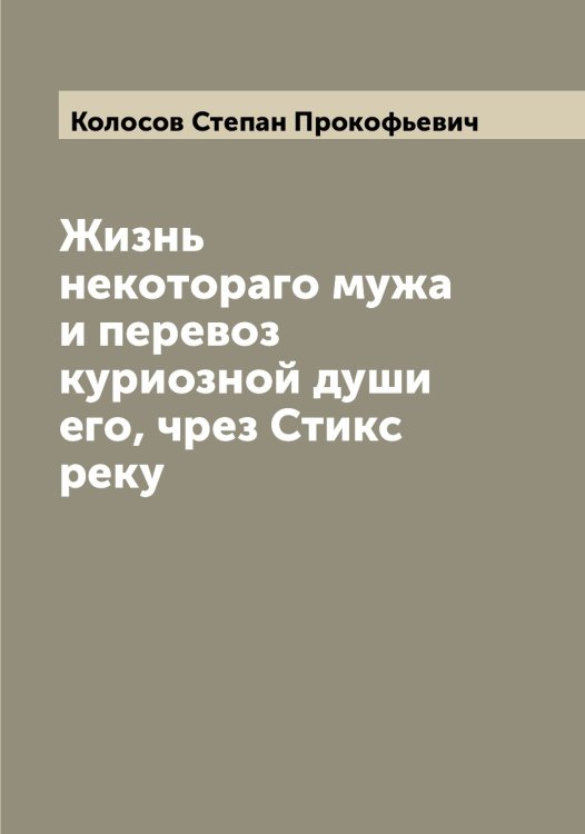 Обложка книги «Жизнь некотораго мужа и перевоз куриозной души его, чрез Стикс реку» — Колосов Степан Прокофьевич, ISBN 9785519899123
