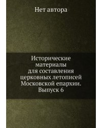 Исторические материалы для составления церковных летописей Московской епархии. Выпуск 6