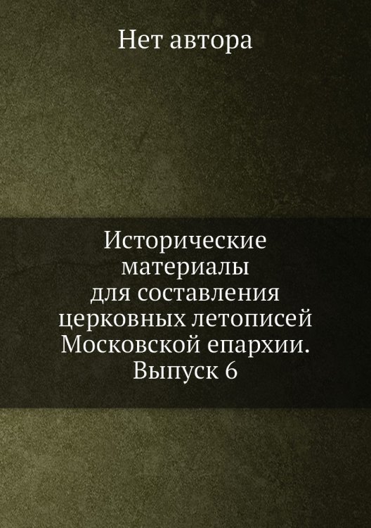 Исторические материалы для составления церковных летописей Московской епархии. Выпуск 6