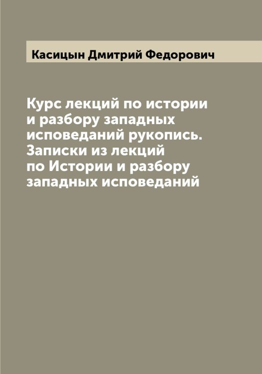 Курс лекций по истории и разбору западных исповеданий рукопись. Записки из лекций по Истории и разбору западных исповеданий Обложка книги «Курс лекций по истории и разбору западных исповеданий рукопись. Записки из лекций по Истории и разбору западных исповеданий» — Касицын Дмитрий Федорович, ISBN 9785519885713