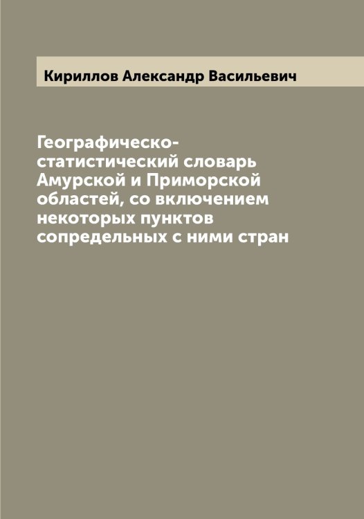 Обложка книги «Географическо-статистический словарь Амурской и Приморской областей, со включением некоторых пунктов сопредельных с ними стран» — Кириллов Александр Васильевич, ISBN 9785519891028