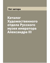 Каталог Художественного отдела Русского музея имератора Александра III