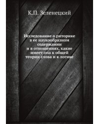 Исследование о риторике в ее наукообразном содержании и в отношениях, какие имеет она к общей теории слова и к логике