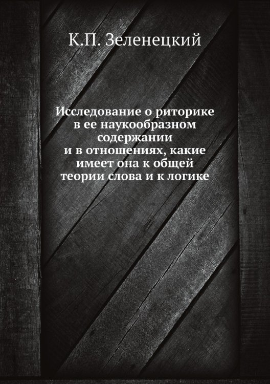 Исследование о риторике в ее наукообразном содержании и в отношениях, какие имеет она к общей теории слова и к логике