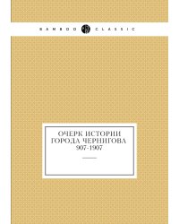 Очерк истории города Чернигова. 907-1907