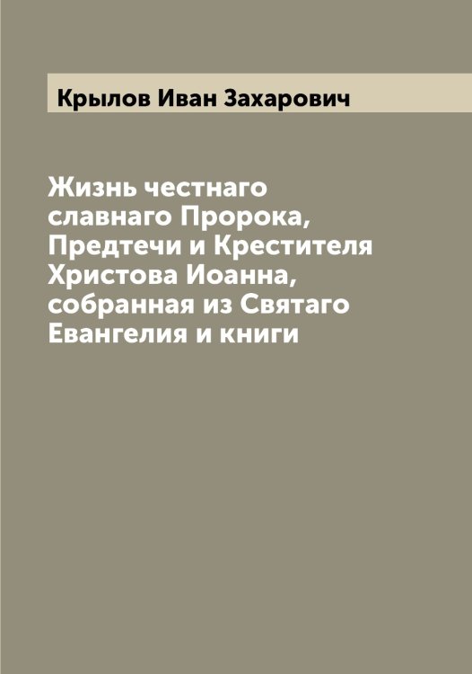 Обложка книги «Жизнь честнаго славнаго Пророка, Предтечи и Крестителя Христова Иоанна, собранная из Святаго Евангелия и книги» — Крылов Иван Захарович, ISBN 9785519914406