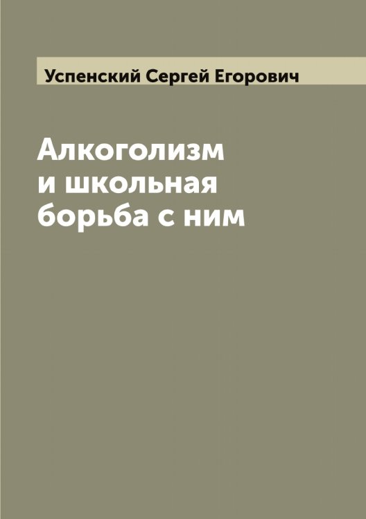 Обложка книги «Алкоголизм и школьная борьба с ним» — Успенский Сергей Егорович, ISBN 9785519784115